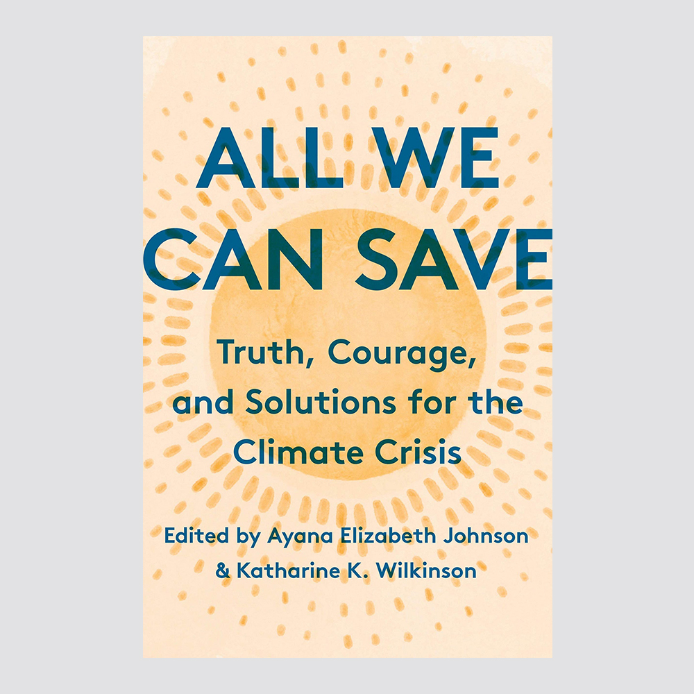 All We Can Save: Truth, Courage, and Solutions for the Climate Crisis edited by Dr Ayana Elizabeth Johnson and Dr Katharine K. Wilkinson